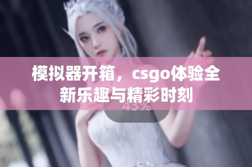 模拟器开箱，csgo体验全新乐趣与精彩时刻