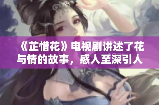 《芷惜花》电视剧讲述了花与情的故事，感人至深引人入胜