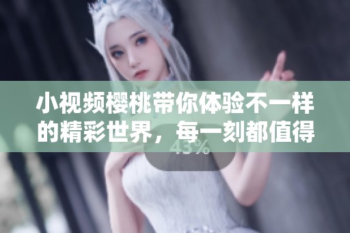 小视频樱桃带你体验不一样的精彩世界，每一刻都值得你去关注与分享