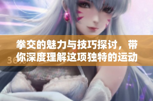 拳交的魅力与技巧探讨，带你深度理解这项独特的运动实践