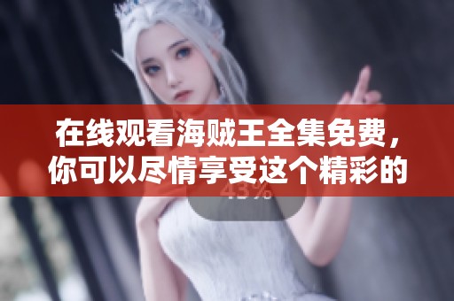在线观看海贼王全集免费，你可以尽情享受这个精彩的冒险故事！