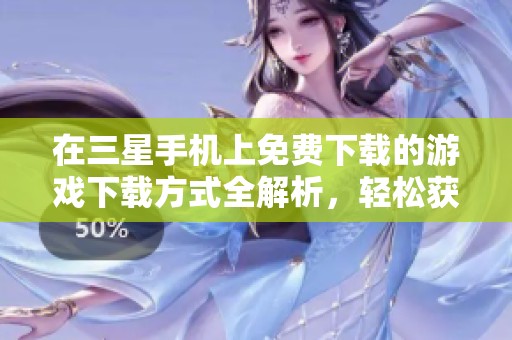 在三星手机上免费下载的游戏下载方式全解析，轻松获取游戏乐趣！