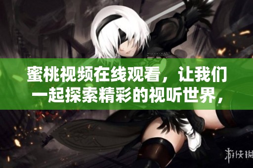蜜桃视频在线观看，让我们一起探索精彩的视听世界，享受无限乐趣！