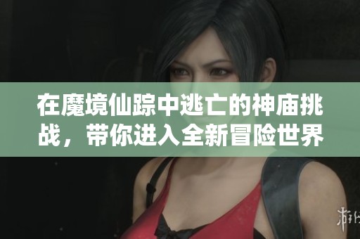 在魔境仙踪中逃亡的神庙挑战，带你进入全新冒险世界