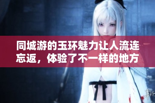 同城游的玉环魅力让人流连忘返，体验了不一样的地方文化与乐趣