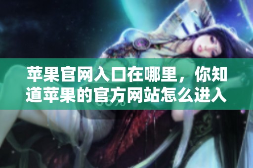 苹果官网入口在哪里，你知道苹果的官方网站怎么进入吗