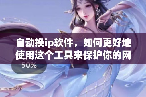 自动换ip软件，如何更好地使用这个工具来保护你的网络隐私呢