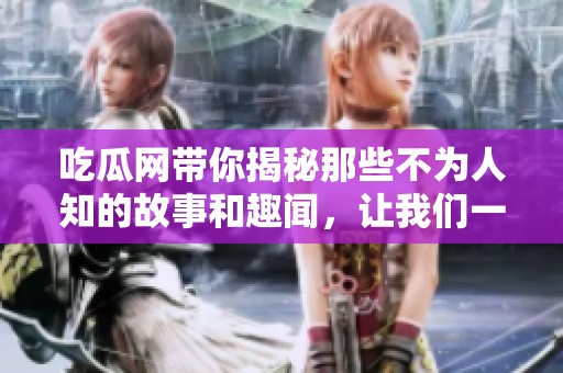 吃瓜网带你揭秘那些不为人知的故事和趣闻，让我们一同探索吧