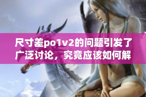 尺寸差po1v2的问题引发了广泛讨论，究竟应该如何解决这个困扰呢