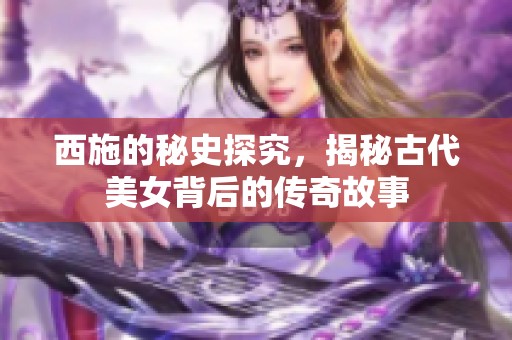 西施的秘史探究，揭秘古代美女背后的传奇故事