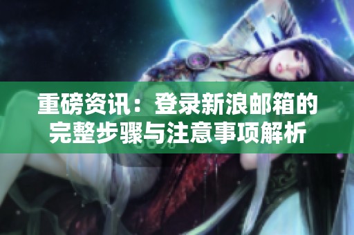 重磅资讯：登录新浪邮箱的完整步骤与注意事项解析
