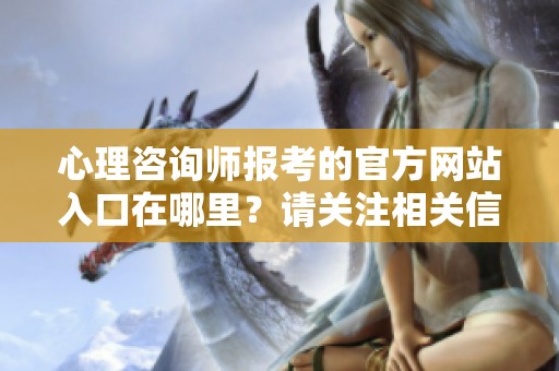 心理咨询师报考的官方网站入口在哪里？请关注相关信息获取最新动态。