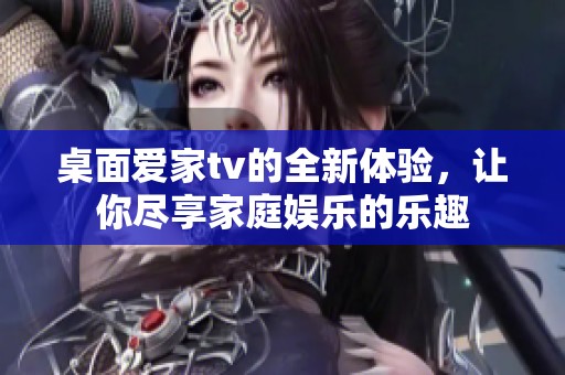 桌面爱家tv的全新体验，让你尽享家庭娱乐的乐趣