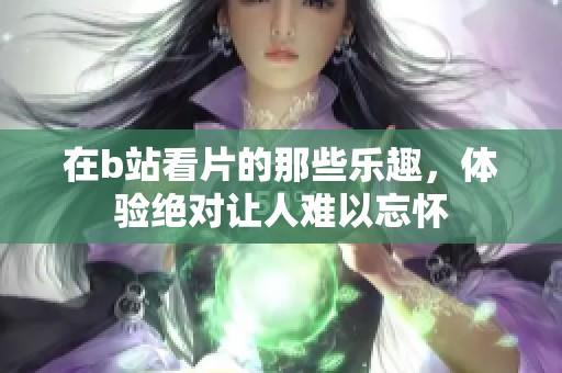 在b站看片的那些乐趣，体验绝对让人难以忘怀