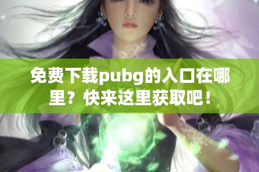 免费下载pubg的入口在哪里？快来这里获取吧！