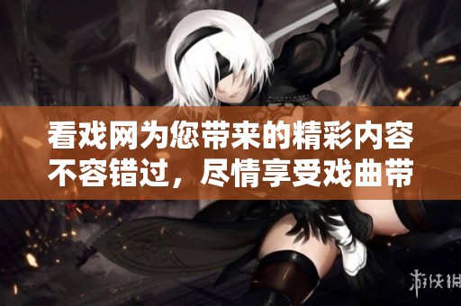 看戏网为您带来的精彩内容不容错过，尽情享受戏曲带来的欢乐吧