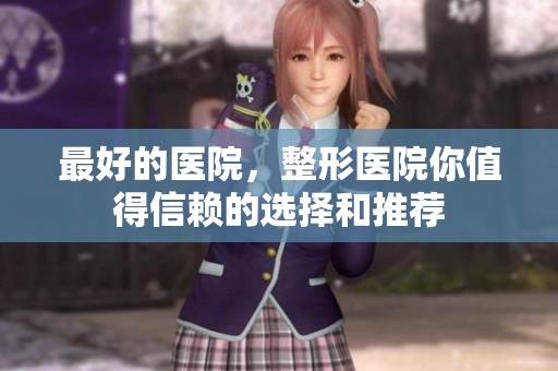 最好的医院，整形医院你值得信赖的选择和推荐