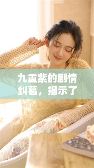 九重紫的剧情纠葛，揭示了复杂人性与情感追寻的故事