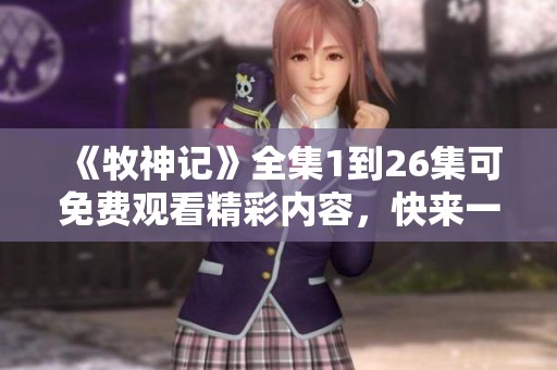 《牧神记》全集1到26集可免费观看精彩内容，快来一起畅享吧！