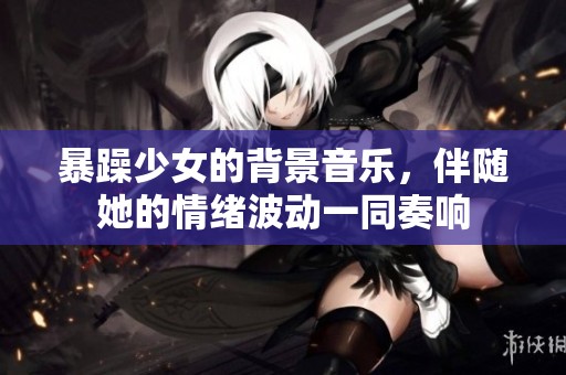 暴躁少女的背景音乐，伴随她的情绪波动一同奏响