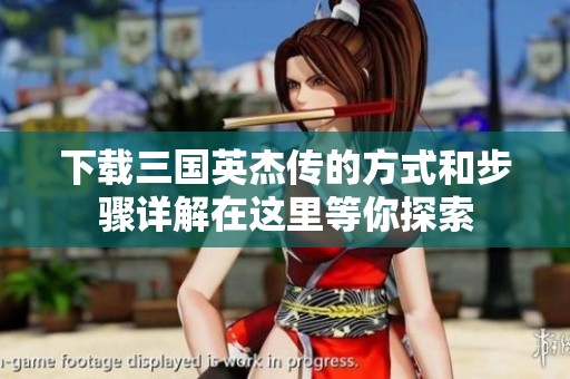 下载三国英杰传的方式和步骤详解在这里等你探索
