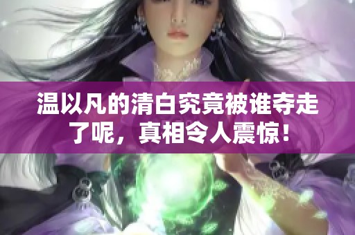 温以凡的清白究竟被谁夺走了呢，真相令人震惊！