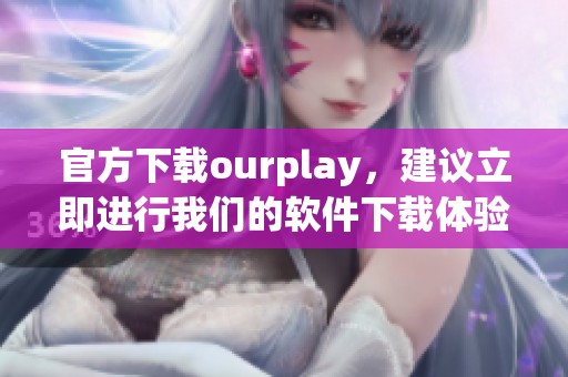 官方下载ourplay，建议立即进行我们的软件下载体验