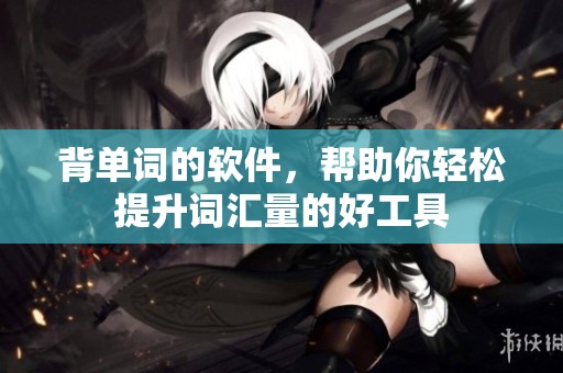 背单词的软件，帮助你轻松提升词汇量的好工具