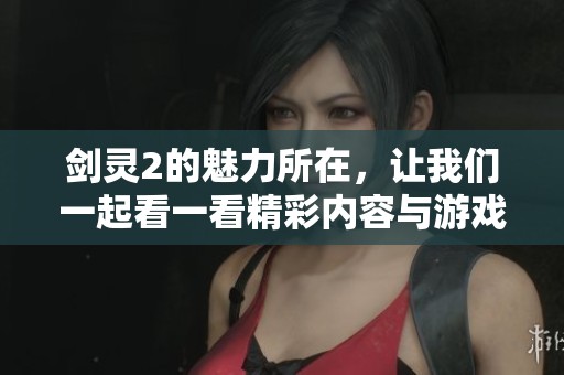 剑灵2的魅力所在，让我们一起看一看精彩内容与游戏体验