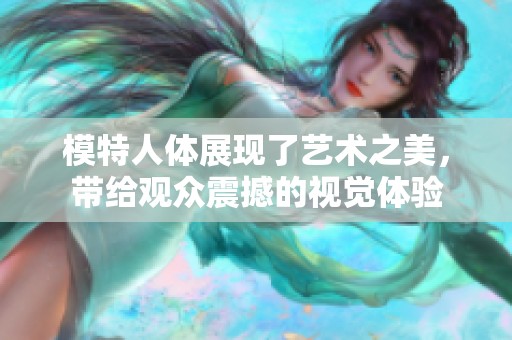 模特人体展现了艺术之美，带给观众震撼的视觉体验