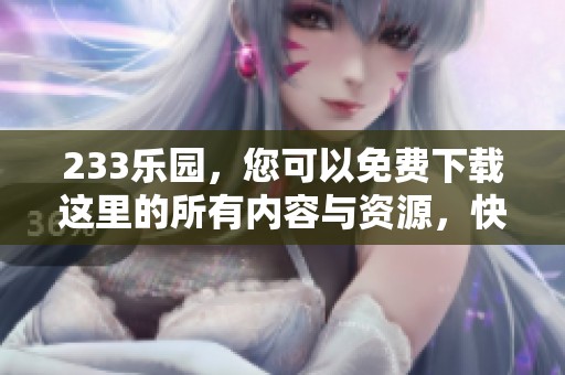233乐园，您可以免费下载这里的所有内容与资源，快来体验吧！