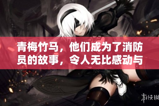 青梅竹马，他们成为了消防员的故事，令人无比感动与温暖