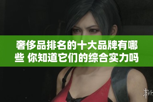 奢侈品排名的十大品牌有哪些 你知道它们的综合实力吗