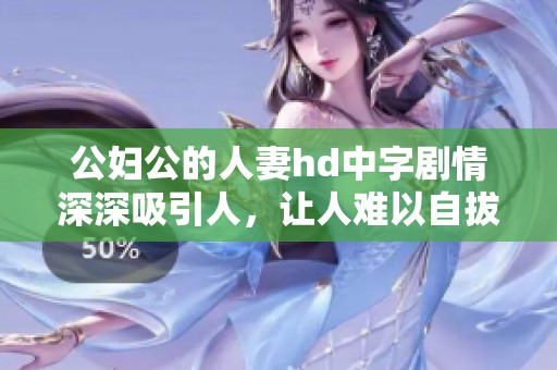 公妇公的人妻hd中字剧情深深吸引人，让人难以自拔的影片。