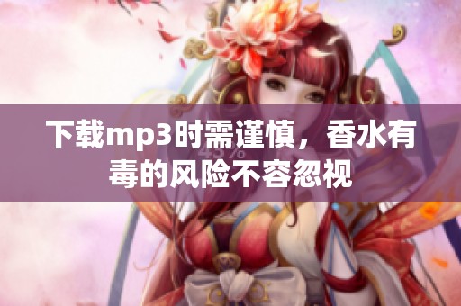 下载mp3时需谨慎，香水有毒的风险不容忽视