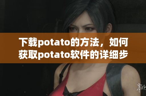 下载potato的方法，如何获取potato软件的详细步骤介绍