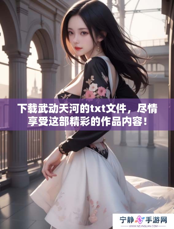 下载武动天河的txt文件，尽情享受这部精彩的作品内容！