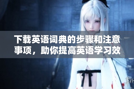 下载英语词典的步骤和注意事项，助你提高英语学习效率