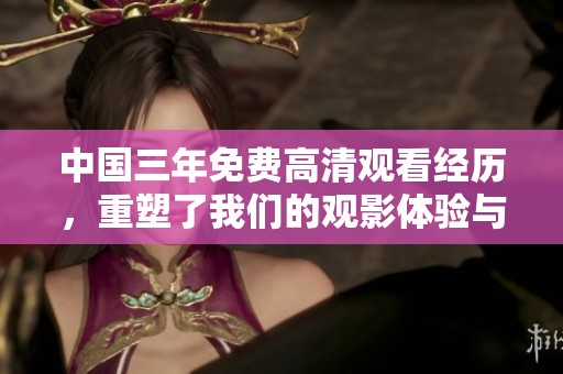中国三年免费高清观看经历，重塑了我们的观影体验与选择