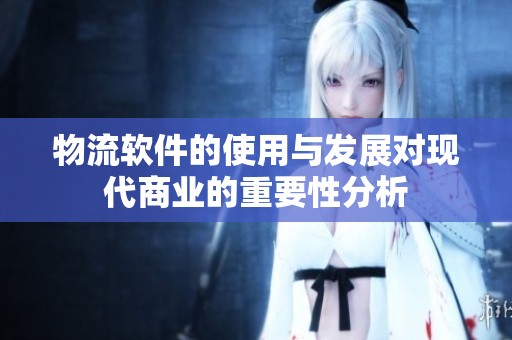 物流软件的使用与发展对现代商业的重要性分析
