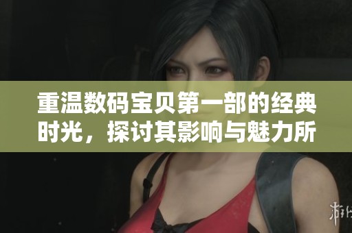 重温数码宝贝第一部的经典时光，探讨其影响与魅力所在