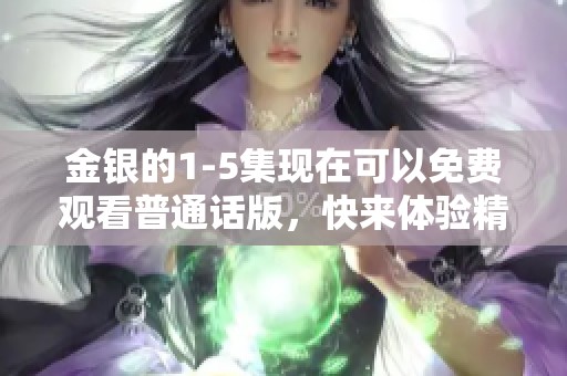 金银的1-5集现在可以免费观看普通话版，快来体验精彩故事吧