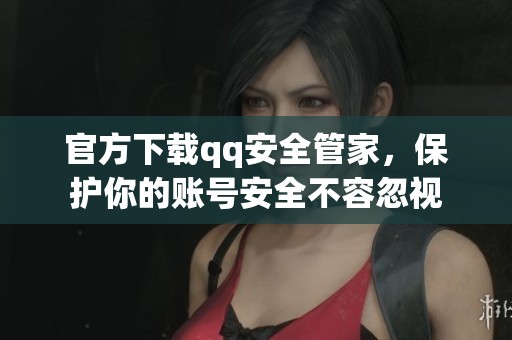 官方下载qq安全管家，保护你的账号安全不容忽视