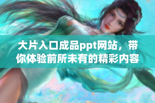 大片入口成品ppt网站，带你体验前所未有的精彩内容和极致服务