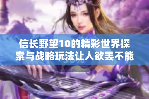 信长野望10的精彩世界探索与战略玩法让人欲罢不能