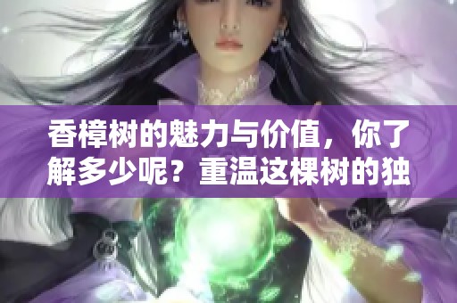 香樟树的魅力与价值，你了解多少呢？重温这棵树的独特风采和意义。