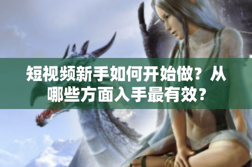 短视频新手如何开始做？从哪些方面入手最有效？