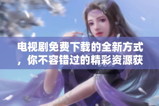 电视剧免费下载的全新方式，你不容错过的精彩资源获取！