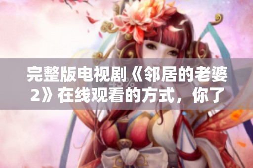 完整版电视剧《邻居的老婆2》在线观看的方式，你了解了吗