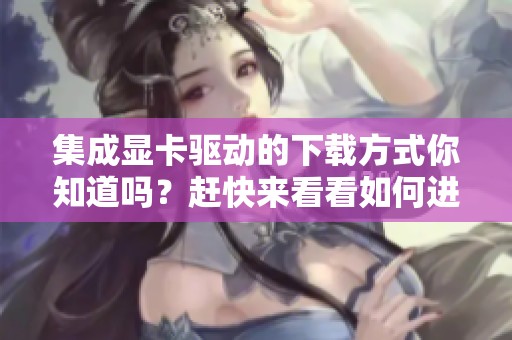 集成显卡驱动的下载方式你知道吗？赶快来看看如何进行下载吧！